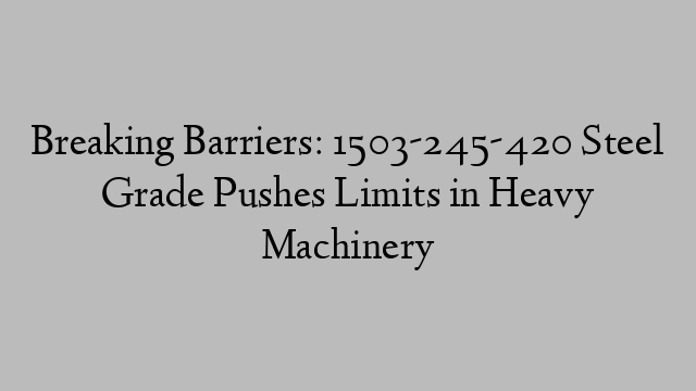 Breaking Barriers: 1503-245-420 Steel Grade Pushes Limits in Heavy Machinery