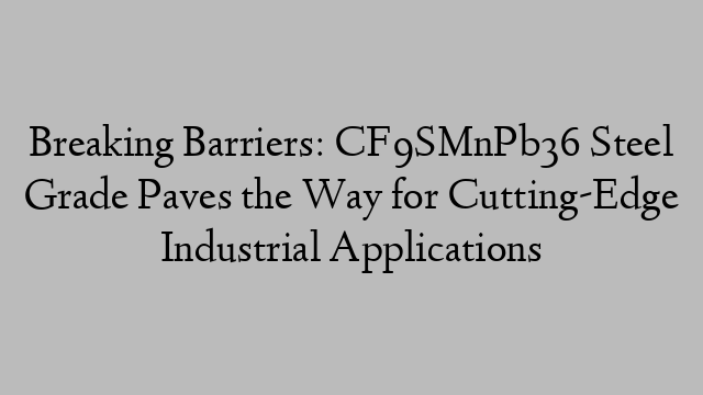 Breaking Barriers: CF9SMnPb36 Steel Grade Paves the Way for Cutting-Edge Industrial Applications