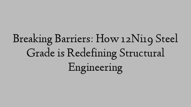 Breaking Barriers: How 12Ni19 Steel Grade is Redefining Structural Engineering