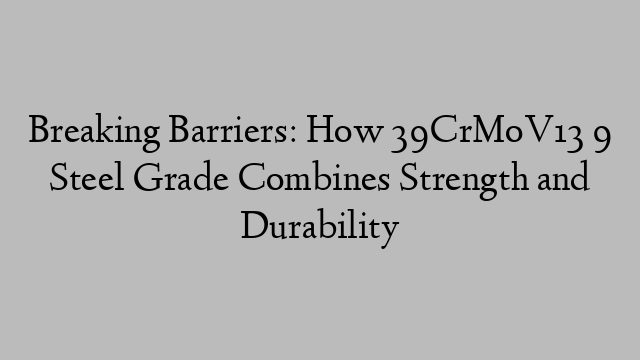 Breaking Barriers: How 39CrMoV13 9 Steel Grade Combines Strength and Durability