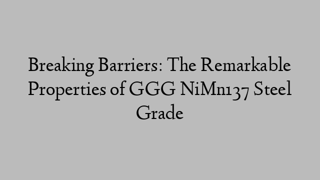 Breaking Barriers: The Remarkable Properties of GGG NiMn137 Steel Grade