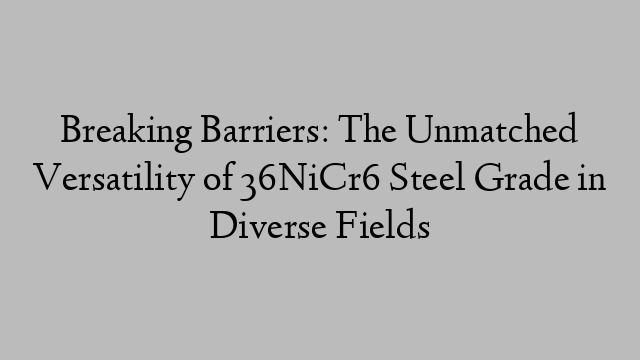 Breaking Barriers: The Unmatched Versatility of 36NiCr6 Steel Grade in Diverse Fields