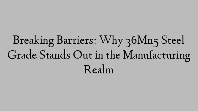 Breaking Barriers: Why 36Mn5 Steel Grade Stands Out in the Manufacturing Realm