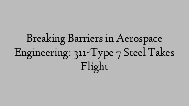 Breaking Barriers in Aerospace Engineering: 311-Type 7 Steel Takes Flight