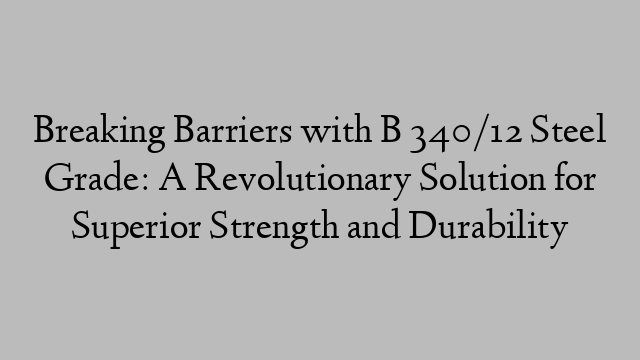 Breaking Barriers with B 340/12 Steel Grade: A Revolutionary Solution for Superior Strength and Durability