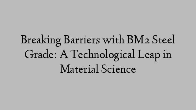 Breaking Barriers with BM2 Steel Grade: A Technological Leap in Material Science