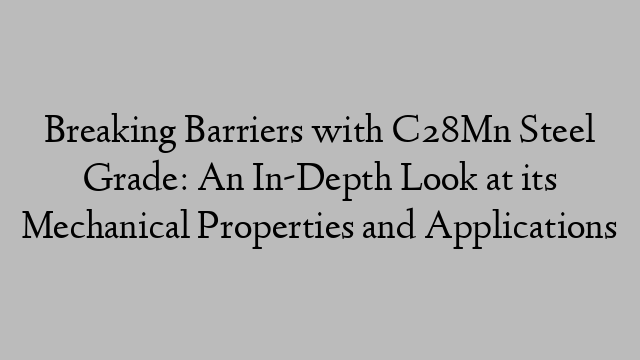 Breaking Barriers with C28Mn Steel Grade: An In-Depth Look at its Mechanical Properties and Applications