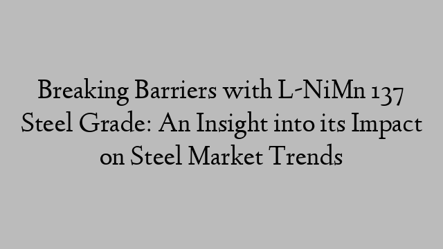 Breaking Barriers with L-NiMn 137 Steel Grade: An Insight into its Impact on Steel Market Trends