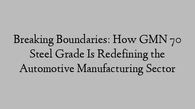 Breaking Boundaries: How GMN 70 Steel Grade Is Redefining the Automotive Manufacturing Sector