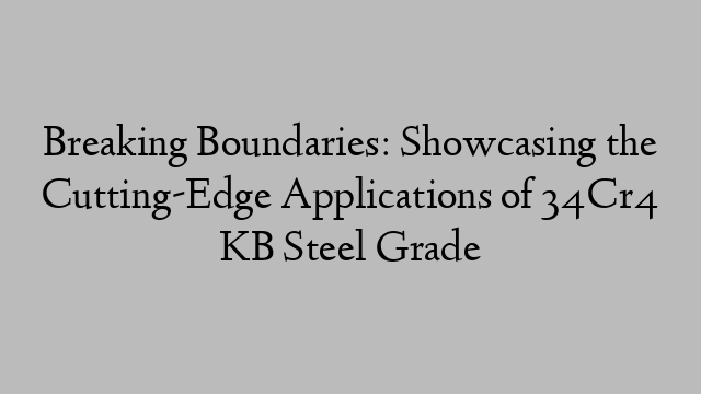 Breaking Boundaries: Showcasing the Cutting-Edge Applications of 34Cr4 KB Steel Grade