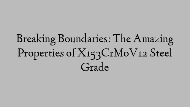 Breaking Boundaries: The Amazing Properties of X153CrMoV12 Steel Grade