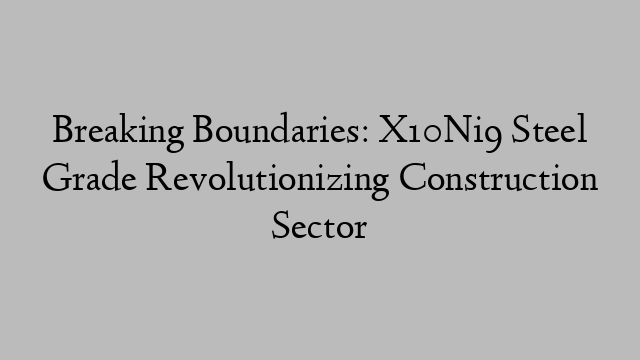 Breaking Boundaries: X10Ni9 Steel Grade Revolutionizing Construction Sector