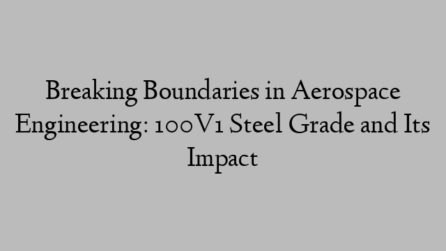 Breaking Boundaries in Aerospace Engineering: 100V1 Steel Grade and Its Impact