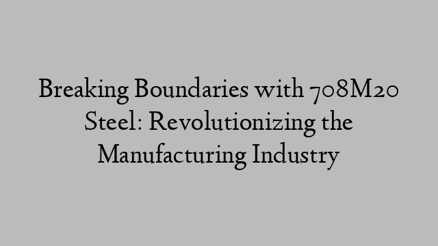 Breaking Boundaries with 708M20 Steel: Revolutionizing the Manufacturing Industry