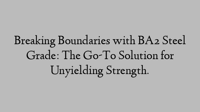 Breaking Boundaries with BA2 Steel Grade: The Go-To Solution for Unyielding Strength.