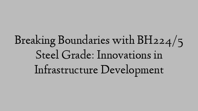 Breaking Boundaries with BH224/5 Steel Grade: Innovations in Infrastructure Development