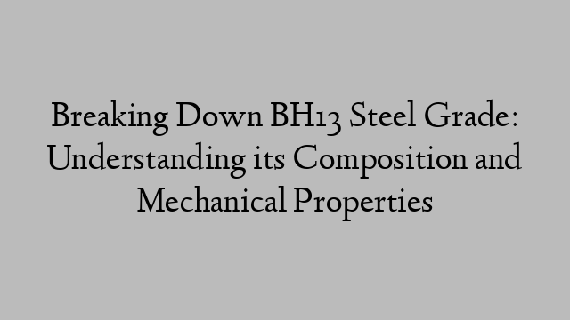 Breaking Down BH13 Steel Grade: Understanding its Composition and Mechanical Properties