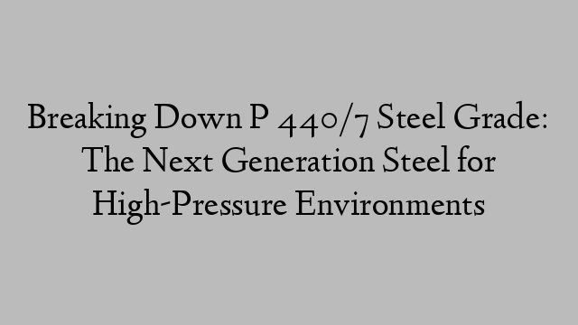 Breaking Down P 440/7 Steel Grade: The Next Generation Steel for High-Pressure Environments