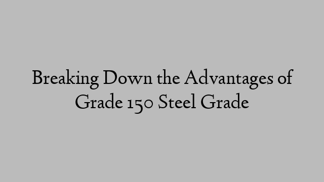 Breaking Down the Advantages of Grade 150 Steel Grade