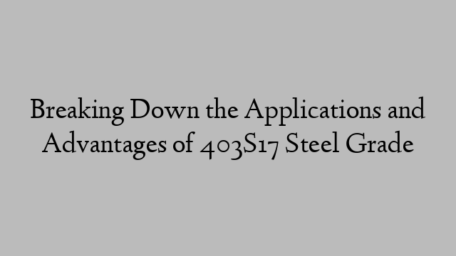 Breaking Down the Applications and Advantages of 403S17 Steel Grade