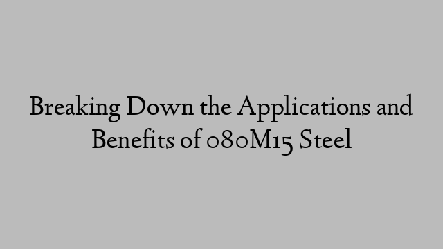 Breaking Down the Applications and Benefits of 080M15 Steel