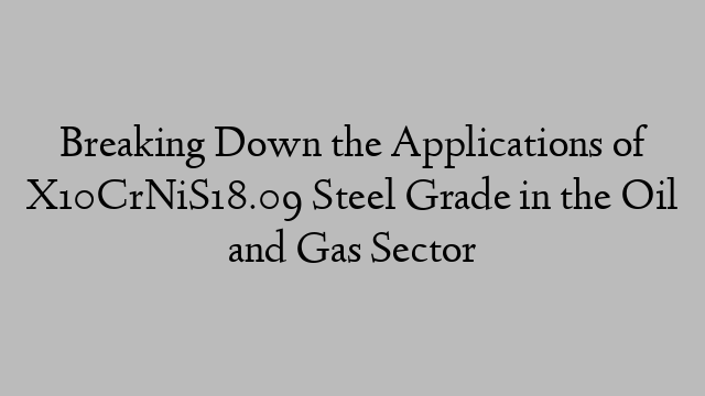 Breaking Down the Applications of X10CrNiS18.09 Steel Grade in the Oil and Gas Sector