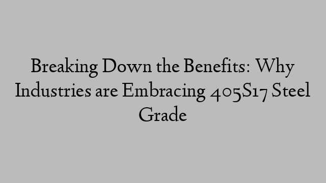 Breaking Down the Benefits: Why Industries are Embracing 405S17 Steel Grade