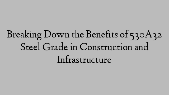 Breaking Down the Benefits of 530A32 Steel Grade in Construction and Infrastructure