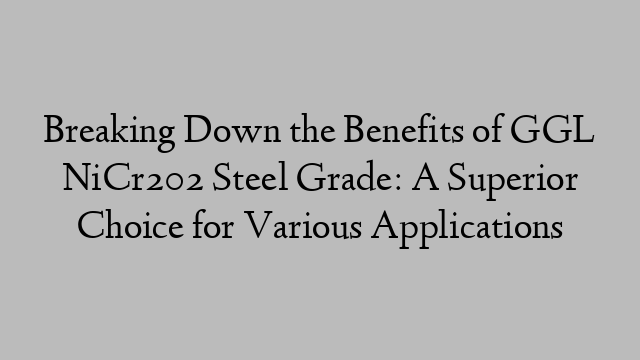 Breaking Down the Benefits of GGL NiCr202 Steel Grade: A Superior Choice for Various Applications