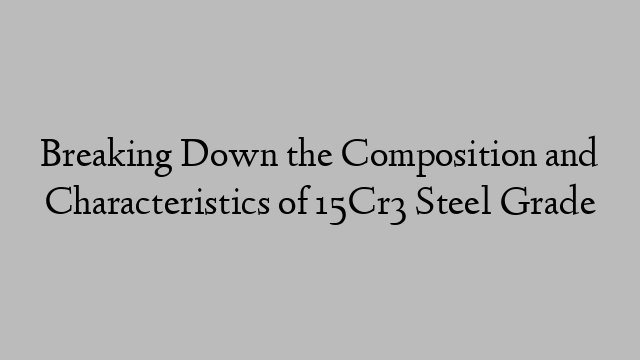 Breaking Down the Composition and Characteristics of 15Cr3 Steel Grade