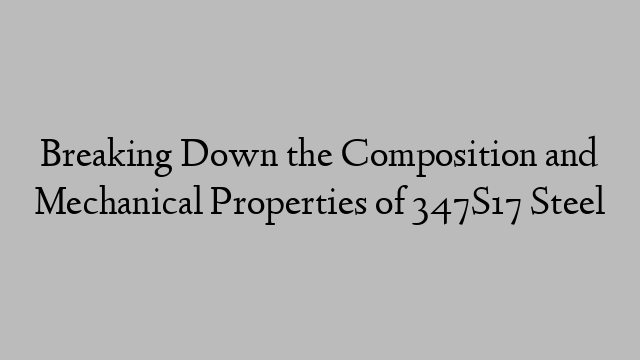 Breaking Down the Composition and Mechanical Properties of 347S17 Steel