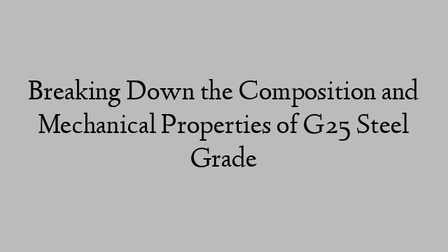 Breaking Down the Composition and Mechanical Properties of G25 Steel Grade