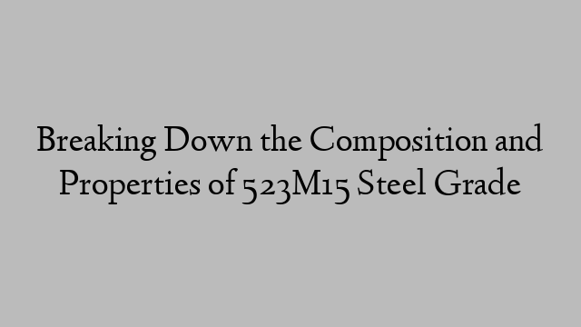 Breaking Down the Composition and Properties of 523M15 Steel Grade