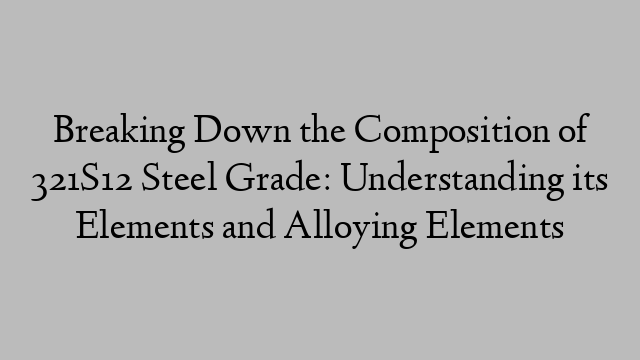 Breaking Down the Composition of 321S12 Steel Grade: Understanding its Elements and Alloying Elements