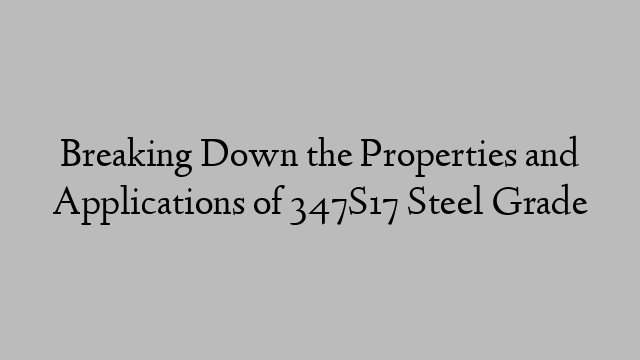 Breaking Down the Properties and Applications of 347S17 Steel Grade