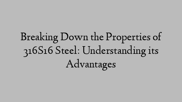 Breaking Down the Properties of 316S16 Steel: Understanding its Advantages