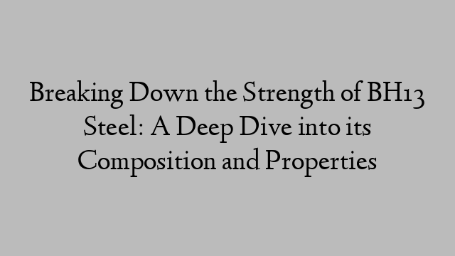 Breaking Down the Strength of BH13 Steel: A Deep Dive into its Composition and Properties