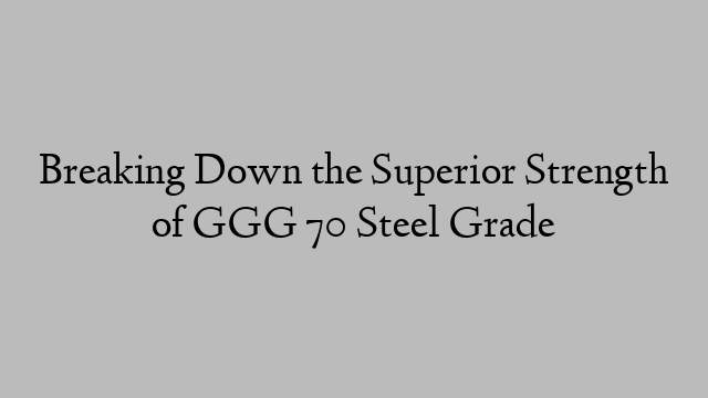 Breaking Down the Superior Strength of GGG 70 Steel Grade
