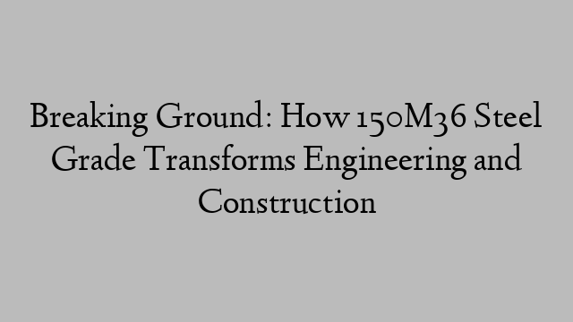 Breaking Ground: How 150M36 Steel Grade Transforms Engineering and Construction