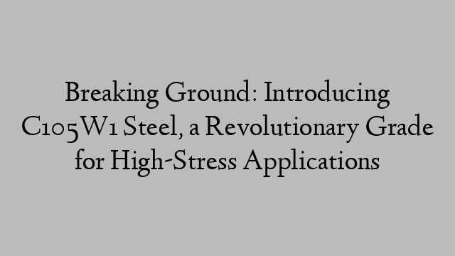 Breaking Ground: Introducing C105W1 Steel, a Revolutionary Grade for High-Stress Applications