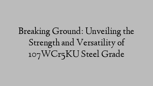 Breaking Ground: Unveiling the Strength and Versatility of 107WCr5KU Steel Grade