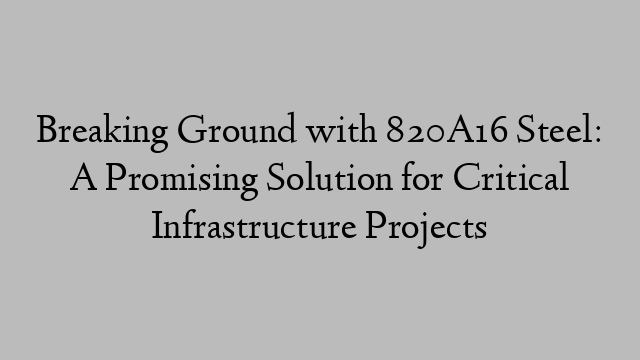 Breaking Ground with 820A16 Steel: A Promising Solution for Critical Infrastructure Projects