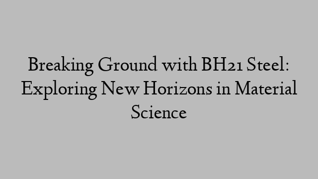 Breaking Ground with BH21 Steel: Exploring New Horizons in Material Science