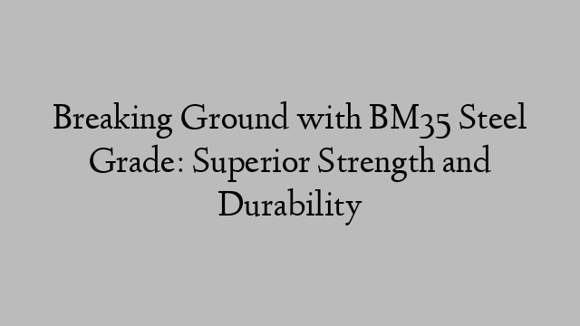 Breaking Ground with BM35 Steel Grade: Superior Strength and Durability