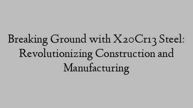 Breaking Ground with X20Cr13 Steel: Revolutionizing Construction and Manufacturing