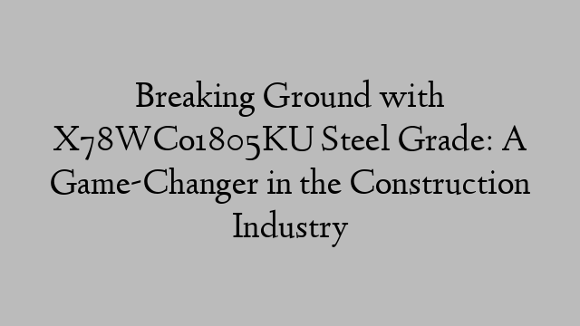 Breaking Ground with X78WCo1805KU Steel Grade: A Game-Changer in the Construction Industry