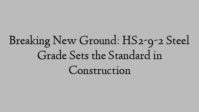 Breaking New Ground: HS2-9-2 Steel Grade Sets the Standard in Construction