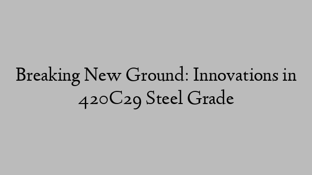Breaking New Ground: Innovations in 420C29 Steel Grade