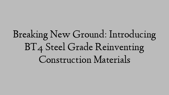 Breaking New Ground: Introducing BT4 Steel Grade Reinventing Construction Materials