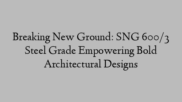 Breaking New Ground: SNG 600/3 Steel Grade Empowering Bold Architectural Designs